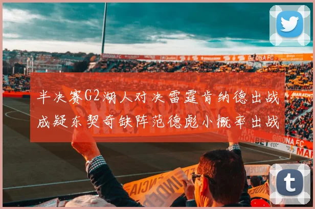 半决赛G2湖人对决雷霆肯纳德出战成疑东契奇缺阵范德彪小概率出战