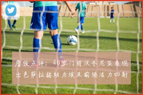 詹俊点评：40岁门将沃齐尼亚表现出色萨拉赫助力埃及前场活力四射