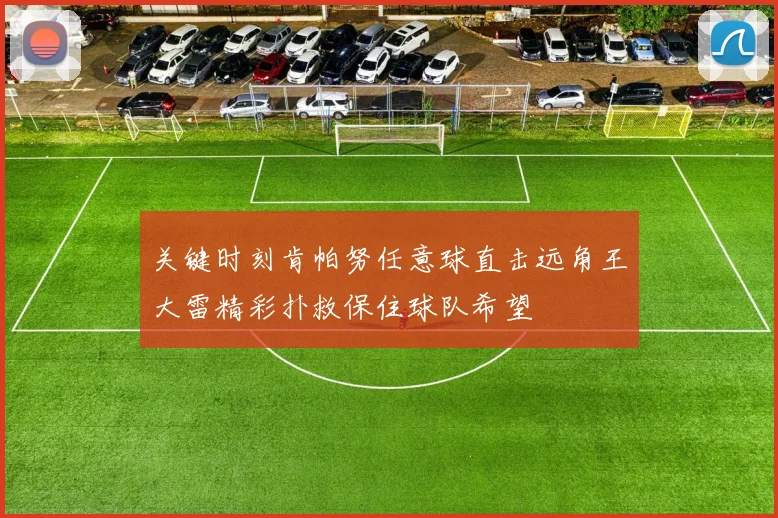 关键时刻肯帕努任意球直击远角王大雷精彩扑救保住球队希望