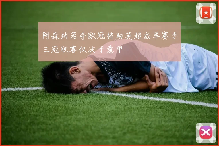 阿森纳若夺欧冠将助英超成单赛季三冠联赛仅次于意甲