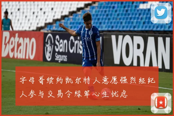 字母哥续约凯尔特人意愿强烈经纪人参与交易令绿军心生忧虑