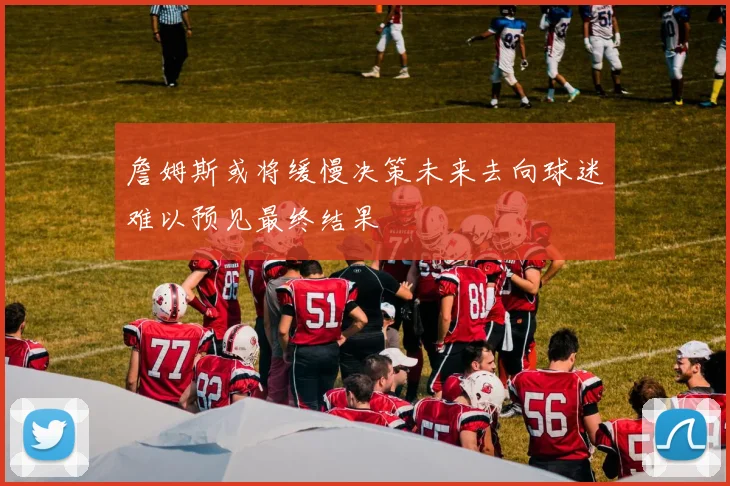 詹姆斯或将缓慢决策未来去向球迷难以预见最终结果