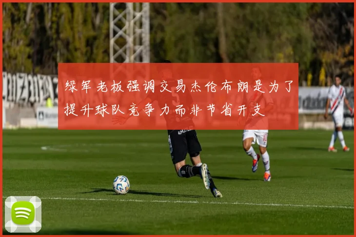 绿军老板强调交易杰伦布朗是为了提升球队竞争力而非节省开支