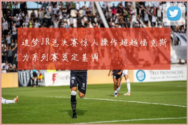 追梦JR总决赛惊人操作超越福克斯为系列赛奠定基调