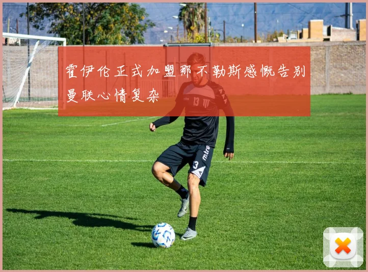 霍伊伦正式加盟那不勒斯感慨告别曼联心情复杂