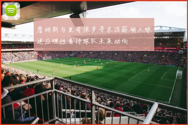 詹姆斯与里奇保罗寻求顶薪湖人球迷应理性看待球队未来动向