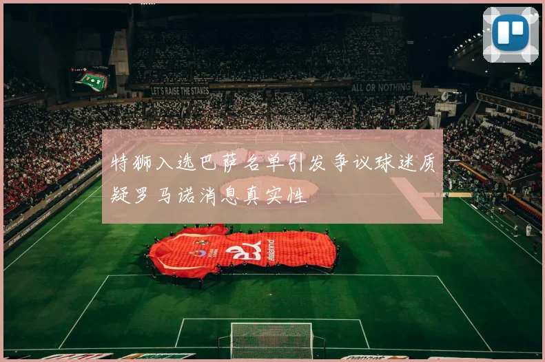 特狮入选巴萨名单引发争议球迷质疑罗马诺消息真实性