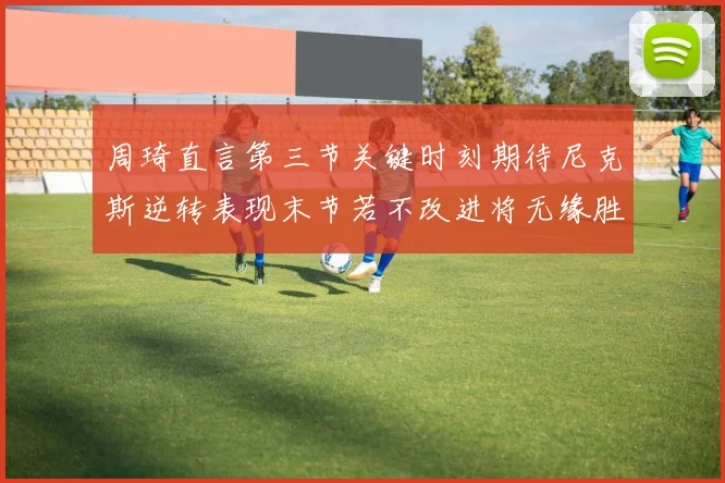 周琦直言第三节关键时刻期待尼克斯逆转表现末节若不改进将无缘胜利