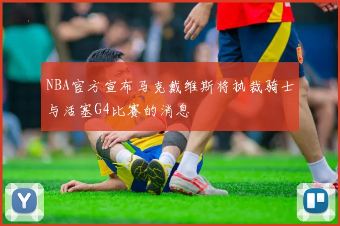 NBA官方宣布马克戴维斯将执裁骑士与活塞G4比赛的消息