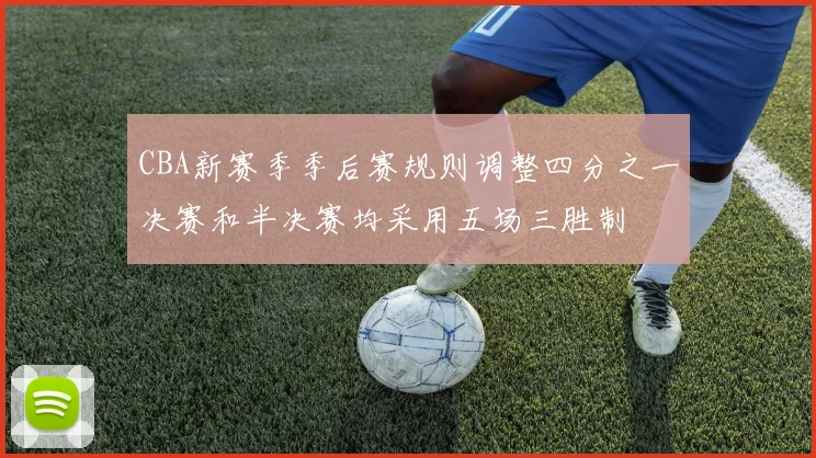 CBA新赛季季后赛规则调整四分之一决赛和半决赛均采用五场三胜制