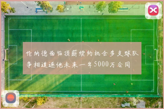 伦纳德面临顶薪续约机会多支球队争相追逐他未来一年5000万合同