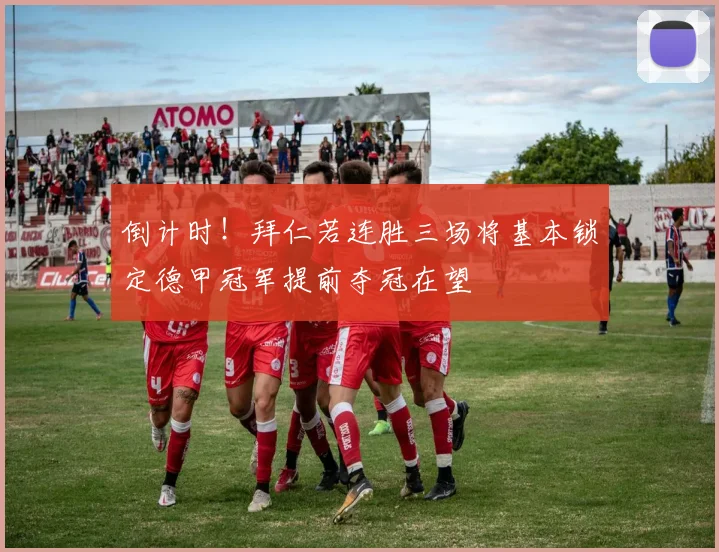 倒计时！拜仁若连胜三场将基本锁定德甲冠军提前夺冠在望