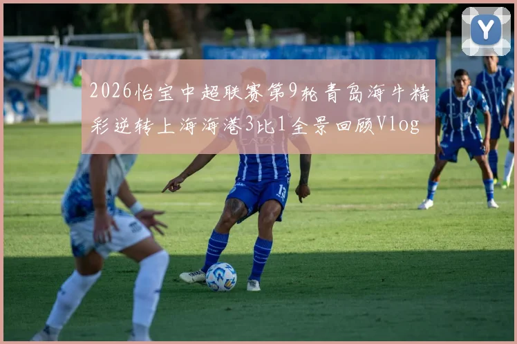 2026怡宝中超联赛第9轮青岛海牛精彩逆转上海海港3比1全景回顾Vlog