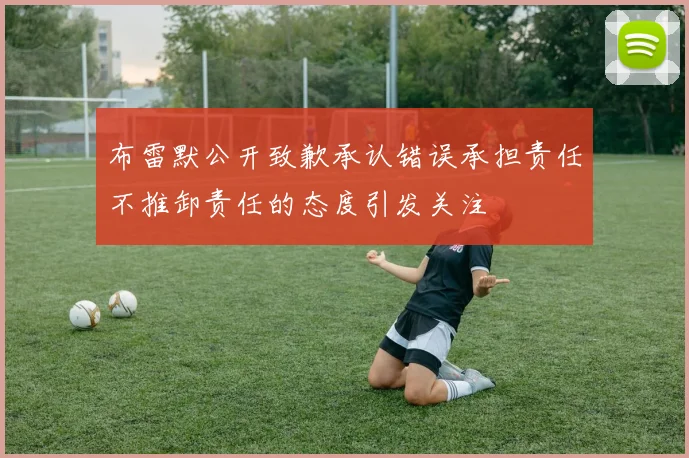 布雷默公开致歉承认错误承担责任不推卸责任的态度引发关注
