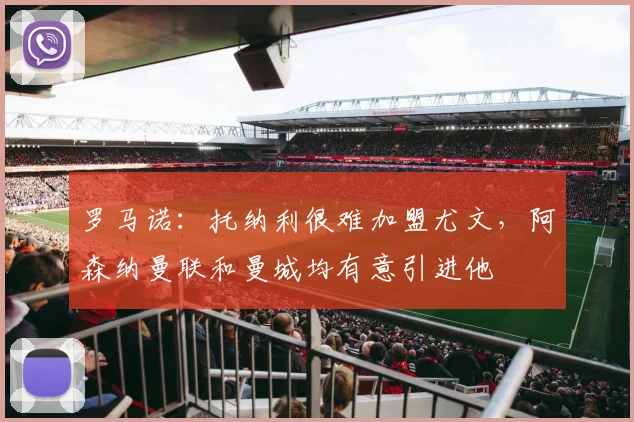 罗马诺：托纳利很难加盟尤文，阿森纳曼联和曼城均有意引进他