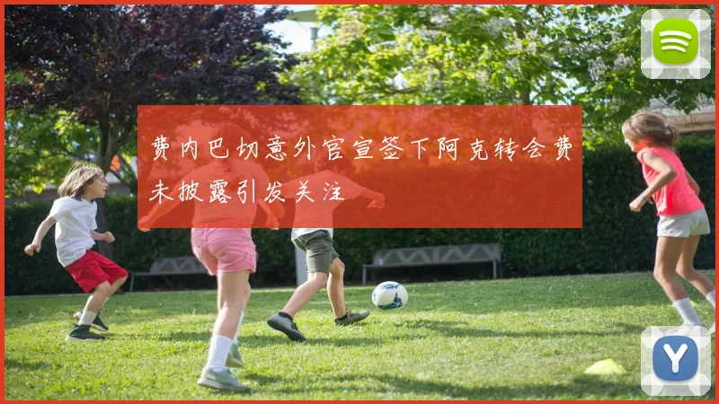 费内巴切意外官宣签下阿克转会费未披露引发关注