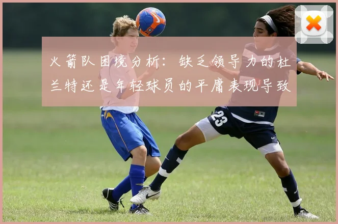 火箭队困境分析：缺乏领导力的杜兰特还是年轻球员的平庸表现导致的问题