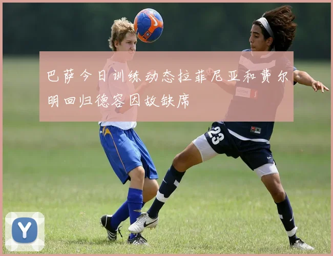 巴萨今日训练动态拉菲尼亚和费尔明回归德容因故缺席