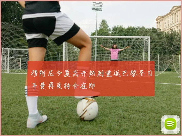穆阿尼今夏离开热刺重返巴黎圣日耳曼再度转会在即